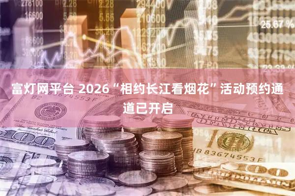 富灯网平台 2026“相约长江看烟花”活动预约通道已开启